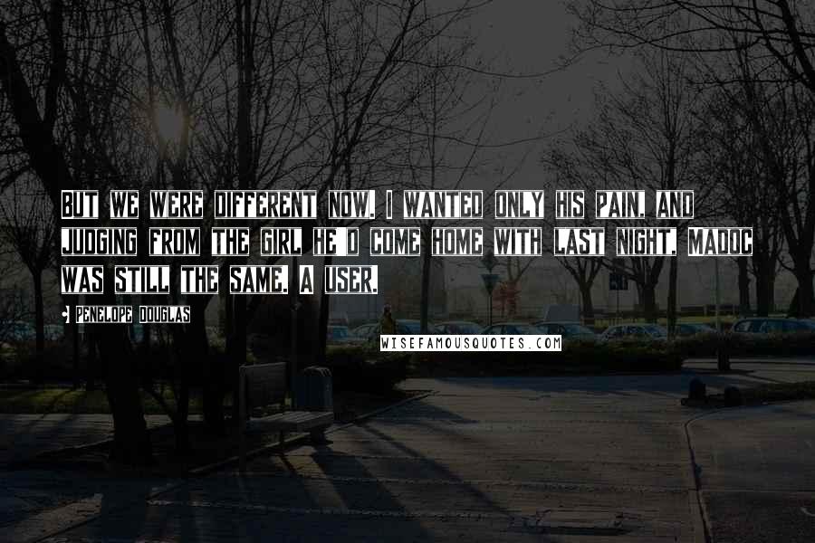 Penelope Douglas Quotes: But we were different now. I wanted only his pain, and judging from the girl he'd come home with last night, Madoc was still the same. A user.