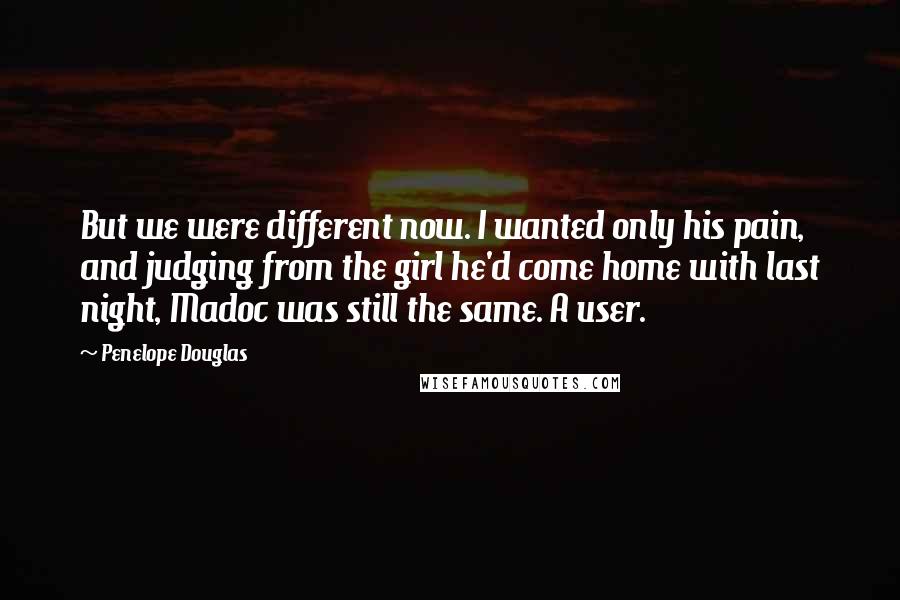 Penelope Douglas Quotes: But we were different now. I wanted only his pain, and judging from the girl he'd come home with last night, Madoc was still the same. A user.