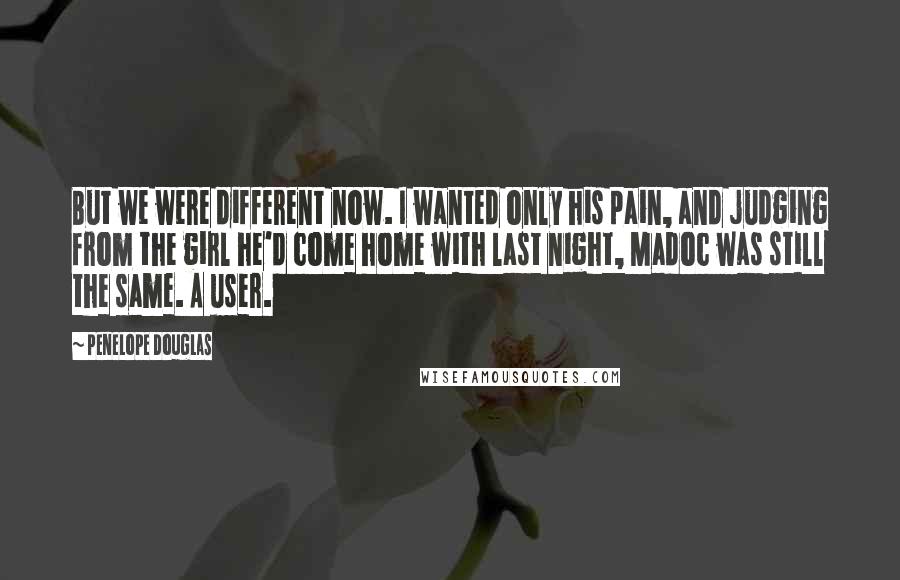 Penelope Douglas Quotes: But we were different now. I wanted only his pain, and judging from the girl he'd come home with last night, Madoc was still the same. A user.