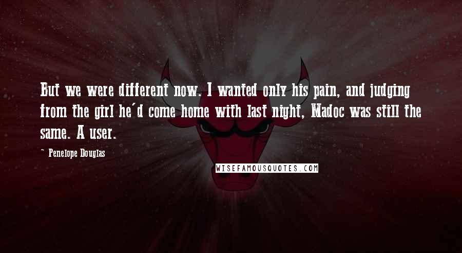 Penelope Douglas Quotes: But we were different now. I wanted only his pain, and judging from the girl he'd come home with last night, Madoc was still the same. A user.