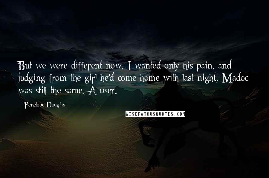 Penelope Douglas Quotes: But we were different now. I wanted only his pain, and judging from the girl he'd come home with last night, Madoc was still the same. A user.