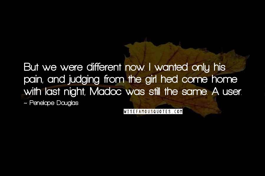 Penelope Douglas Quotes: But we were different now. I wanted only his pain, and judging from the girl he'd come home with last night, Madoc was still the same. A user.