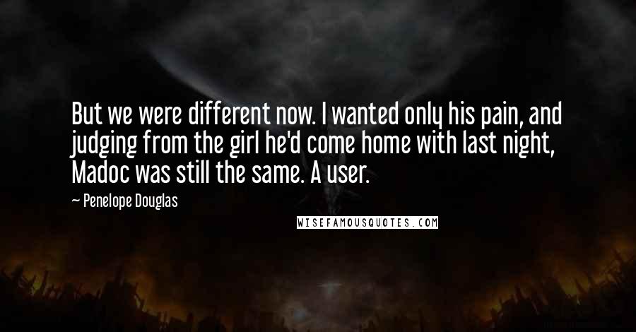 Penelope Douglas Quotes: But we were different now. I wanted only his pain, and judging from the girl he'd come home with last night, Madoc was still the same. A user.