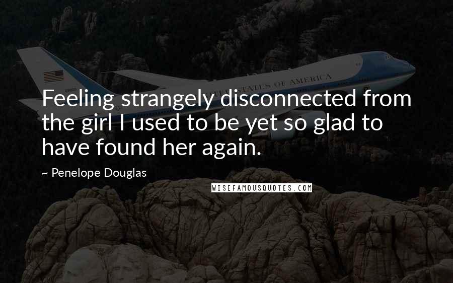 Penelope Douglas Quotes: Feeling strangely disconnected from the girl I used to be yet so glad to have found her again.