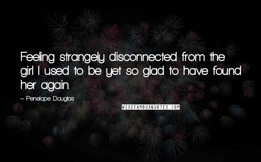 Penelope Douglas Quotes: Feeling strangely disconnected from the girl I used to be yet so glad to have found her again.