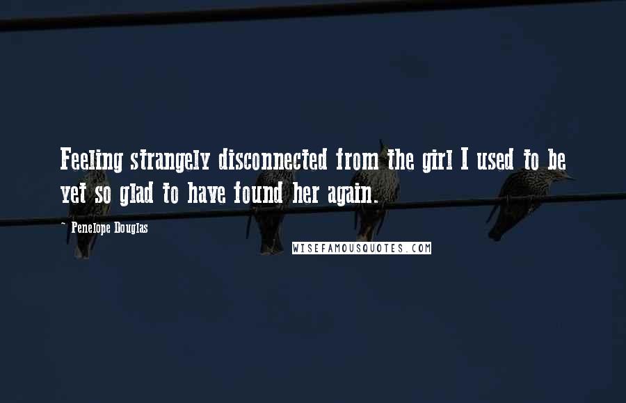 Penelope Douglas Quotes: Feeling strangely disconnected from the girl I used to be yet so glad to have found her again.