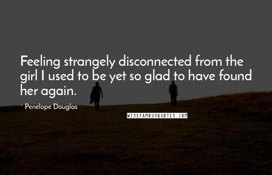 Penelope Douglas Quotes: Feeling strangely disconnected from the girl I used to be yet so glad to have found her again.