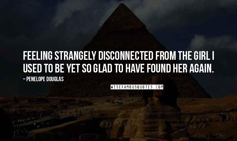 Penelope Douglas Quotes: Feeling strangely disconnected from the girl I used to be yet so glad to have found her again.