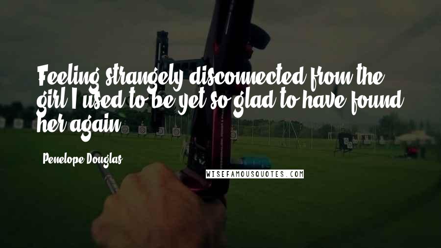 Penelope Douglas Quotes: Feeling strangely disconnected from the girl I used to be yet so glad to have found her again.
