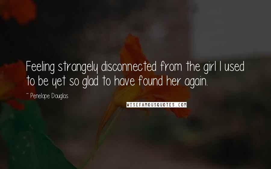 Penelope Douglas Quotes: Feeling strangely disconnected from the girl I used to be yet so glad to have found her again.