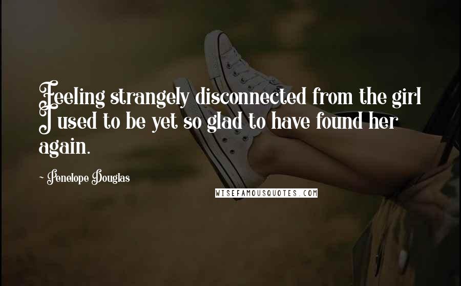 Penelope Douglas Quotes: Feeling strangely disconnected from the girl I used to be yet so glad to have found her again.