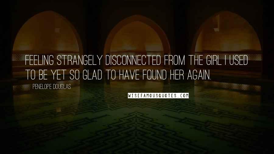 Penelope Douglas Quotes: Feeling strangely disconnected from the girl I used to be yet so glad to have found her again.