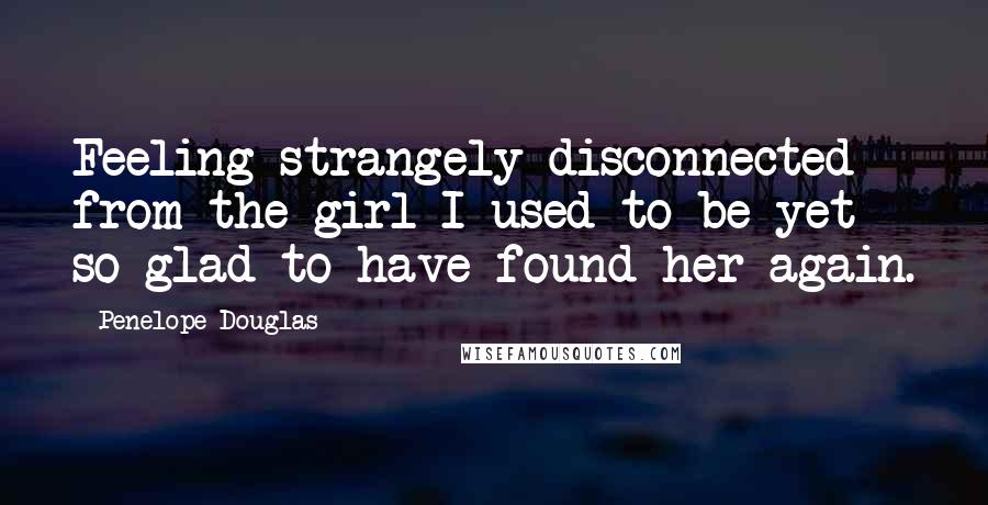 Penelope Douglas Quotes: Feeling strangely disconnected from the girl I used to be yet so glad to have found her again.