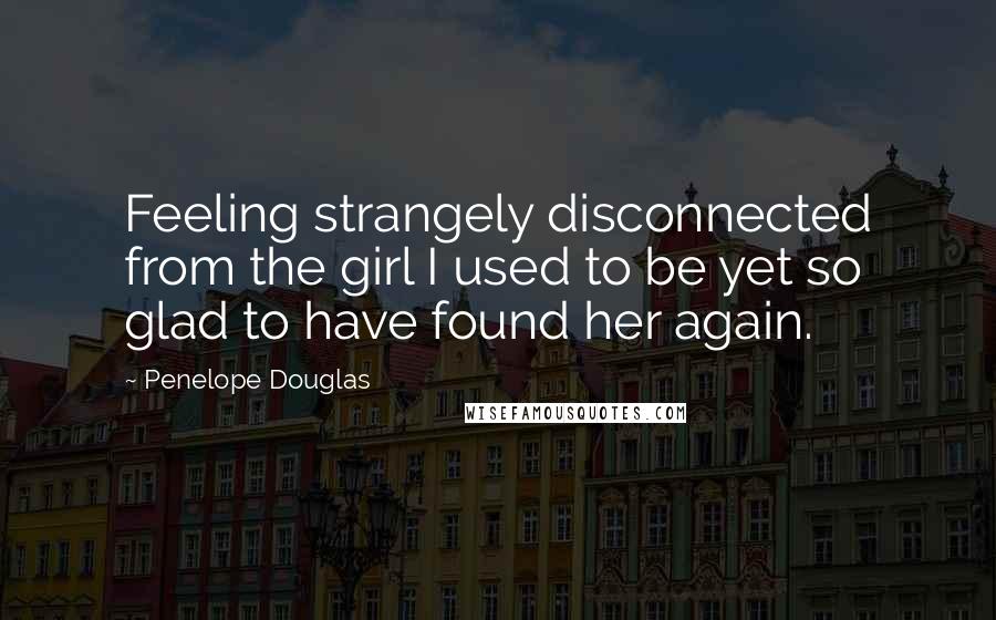 Penelope Douglas Quotes: Feeling strangely disconnected from the girl I used to be yet so glad to have found her again.