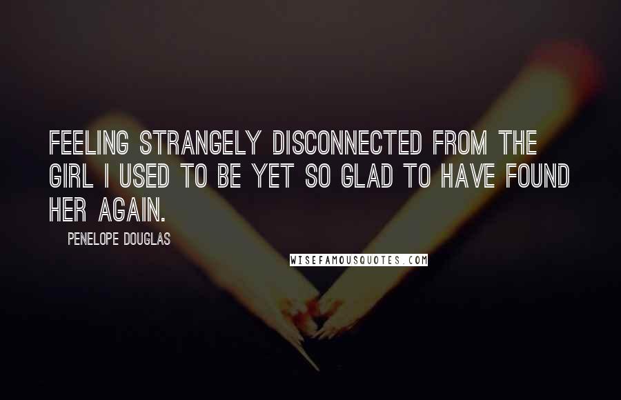 Penelope Douglas Quotes: Feeling strangely disconnected from the girl I used to be yet so glad to have found her again.