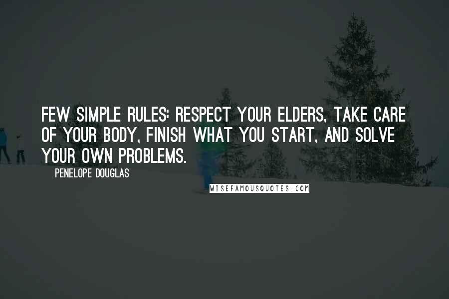 Penelope Douglas Quotes: Few simple rules: respect your elders, take care of your body, finish what you start, and solve your own problems.