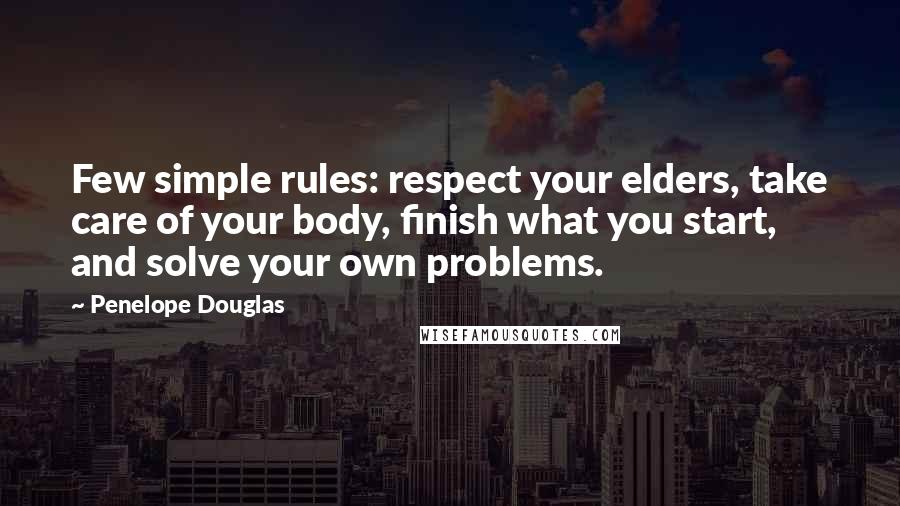 Penelope Douglas Quotes: Few simple rules: respect your elders, take care of your body, finish what you start, and solve your own problems.