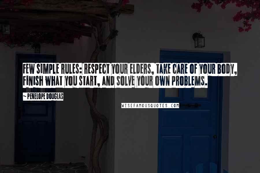 Penelope Douglas Quotes: Few simple rules: respect your elders, take care of your body, finish what you start, and solve your own problems.