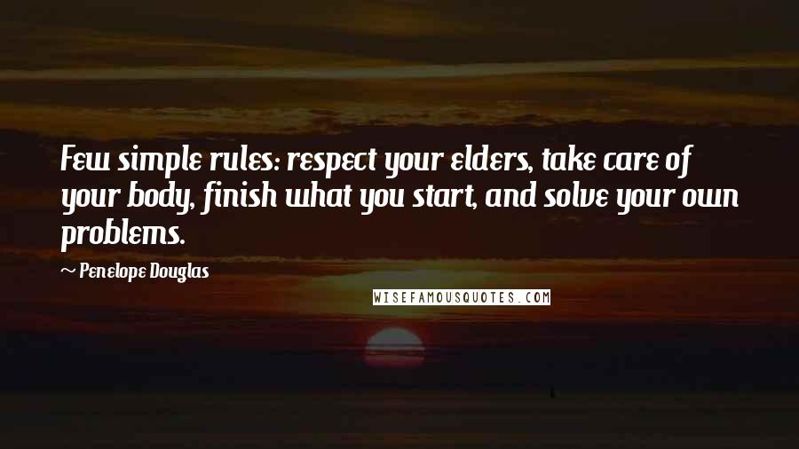 Penelope Douglas Quotes: Few simple rules: respect your elders, take care of your body, finish what you start, and solve your own problems.