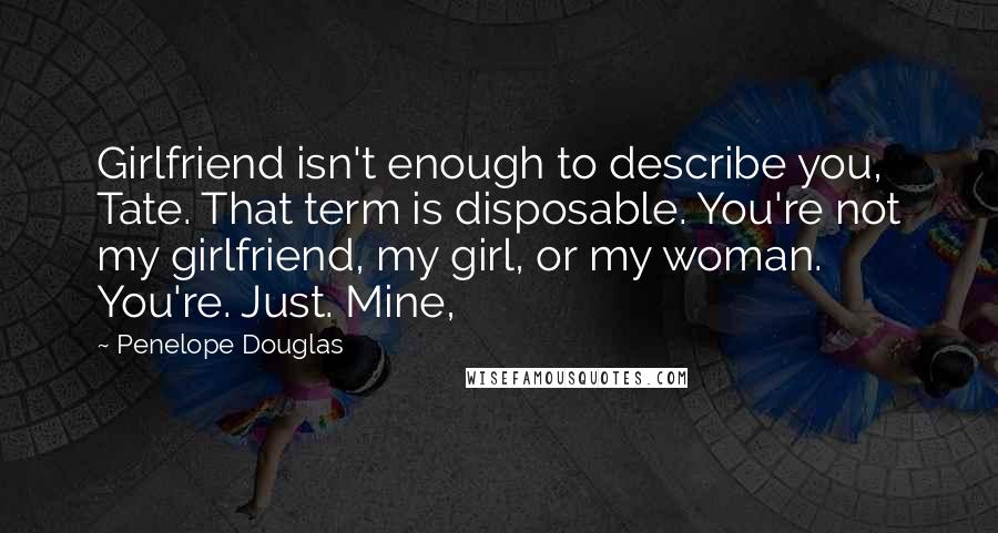Penelope Douglas Quotes: Girlfriend isn't enough to describe you, Tate. That term is disposable. You're not my girlfriend, my girl, or my woman. You're. Just. Mine,