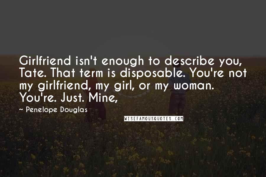 Penelope Douglas Quotes: Girlfriend isn't enough to describe you, Tate. That term is disposable. You're not my girlfriend, my girl, or my woman. You're. Just. Mine,