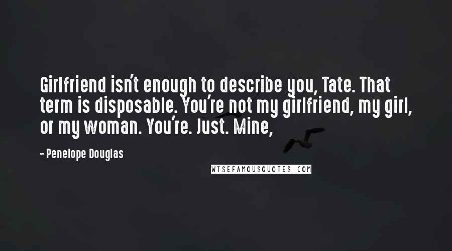 Penelope Douglas Quotes: Girlfriend isn't enough to describe you, Tate. That term is disposable. You're not my girlfriend, my girl, or my woman. You're. Just. Mine,