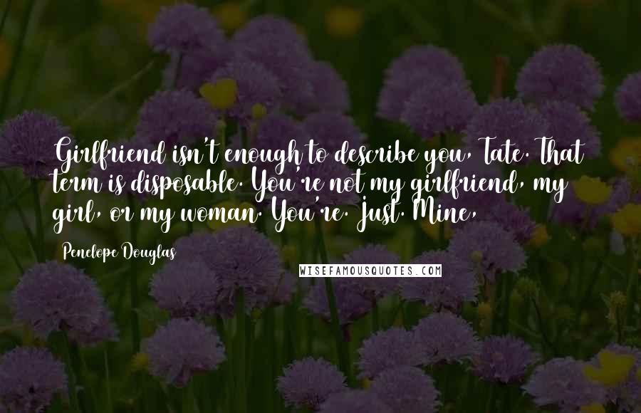 Penelope Douglas Quotes: Girlfriend isn't enough to describe you, Tate. That term is disposable. You're not my girlfriend, my girl, or my woman. You're. Just. Mine,