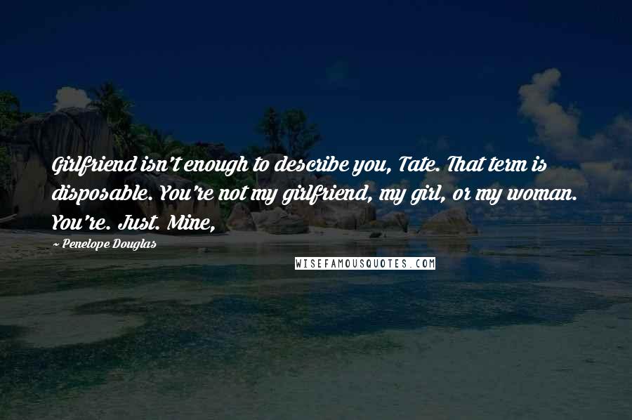Penelope Douglas Quotes: Girlfriend isn't enough to describe you, Tate. That term is disposable. You're not my girlfriend, my girl, or my woman. You're. Just. Mine,