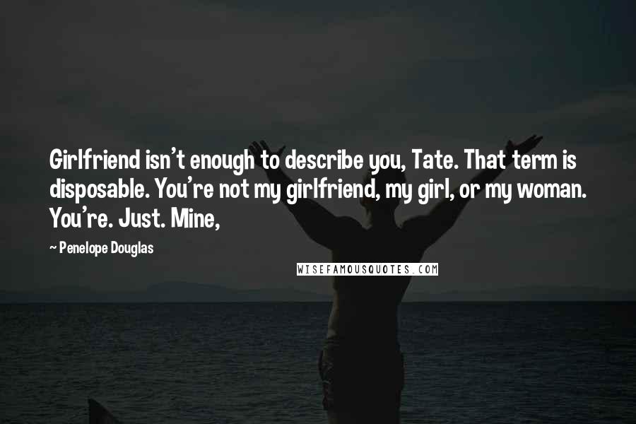 Penelope Douglas Quotes: Girlfriend isn't enough to describe you, Tate. That term is disposable. You're not my girlfriend, my girl, or my woman. You're. Just. Mine,