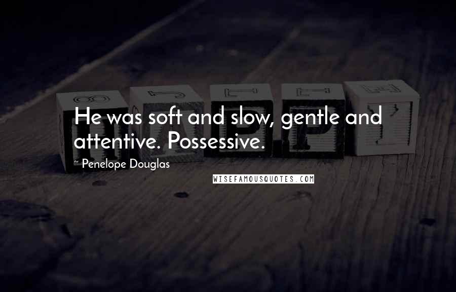 Penelope Douglas Quotes: He was soft and slow, gentle and attentive. Possessive.