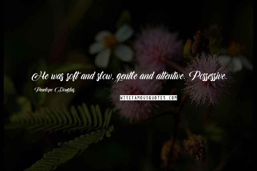 Penelope Douglas Quotes: He was soft and slow, gentle and attentive. Possessive.