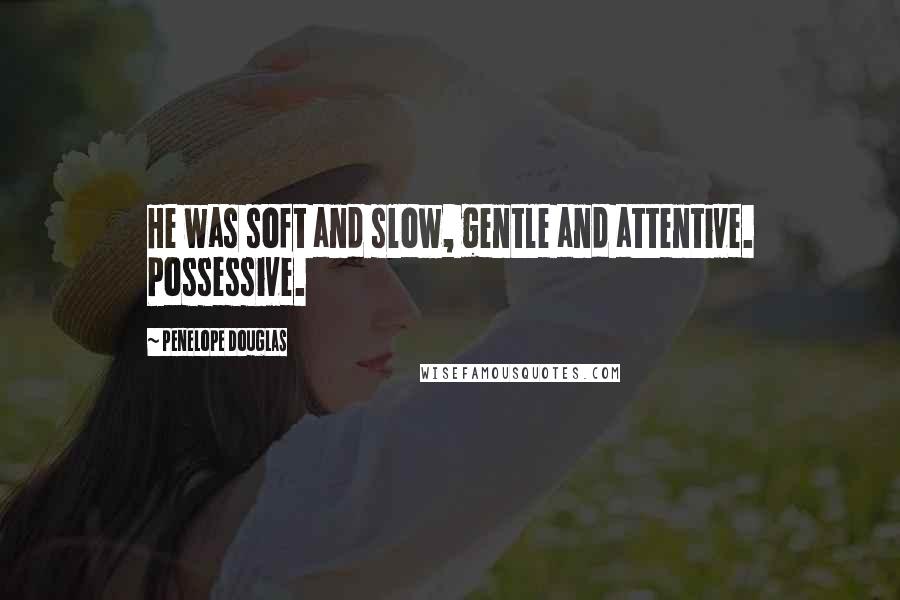 Penelope Douglas Quotes: He was soft and slow, gentle and attentive. Possessive.