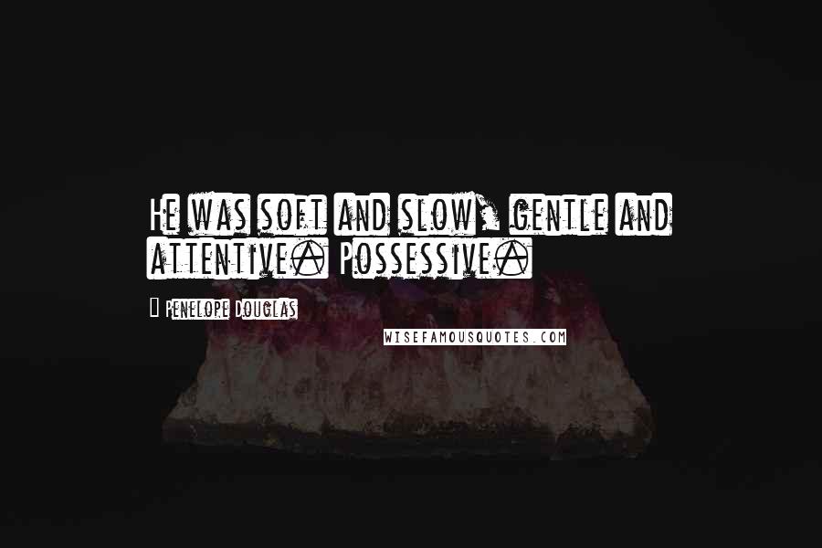 Penelope Douglas Quotes: He was soft and slow, gentle and attentive. Possessive.