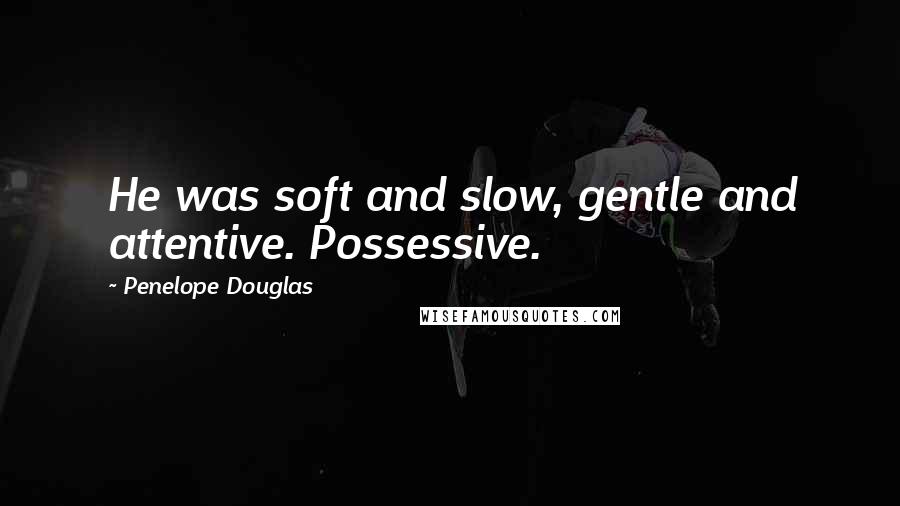 Penelope Douglas Quotes: He was soft and slow, gentle and attentive. Possessive.