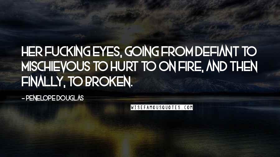 Penelope Douglas Quotes: Her fucking eyes, going from defiant to mischievous to hurt to on fire, and then finally, to broken.