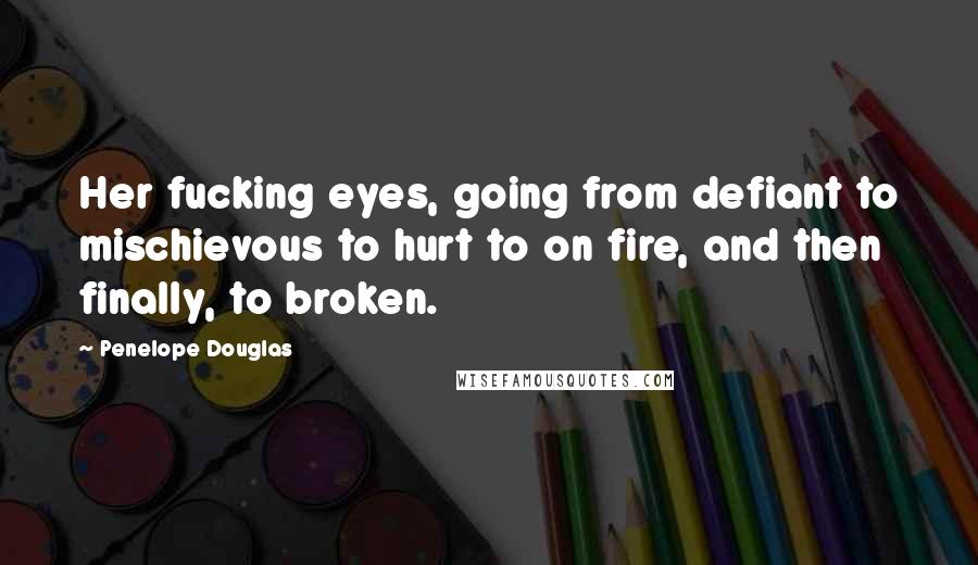 Penelope Douglas Quotes: Her fucking eyes, going from defiant to mischievous to hurt to on fire, and then finally, to broken.