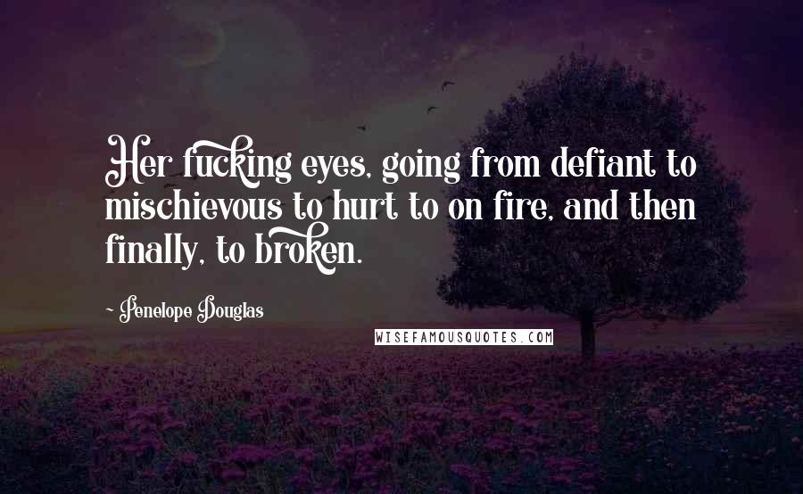 Penelope Douglas Quotes: Her fucking eyes, going from defiant to mischievous to hurt to on fire, and then finally, to broken.