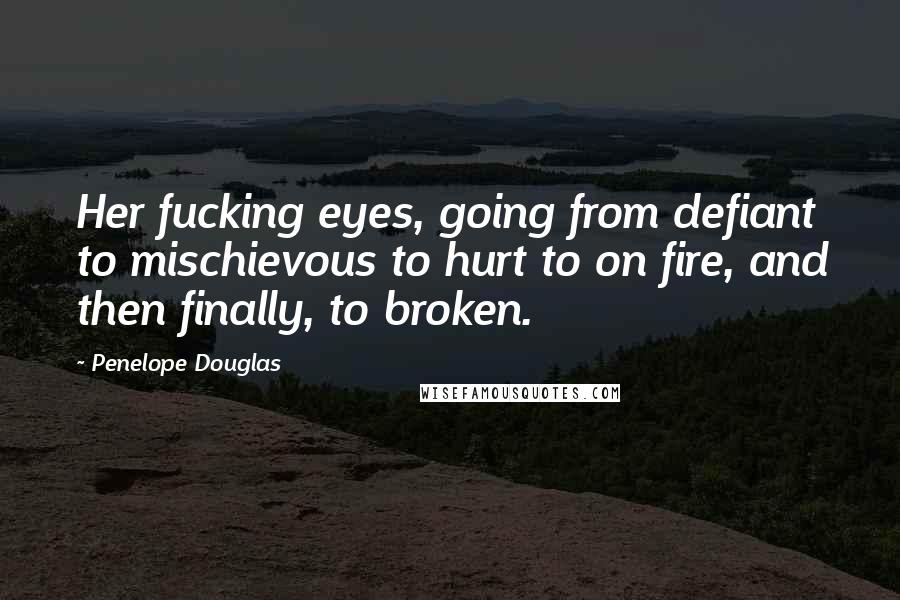 Penelope Douglas Quotes: Her fucking eyes, going from defiant to mischievous to hurt to on fire, and then finally, to broken.