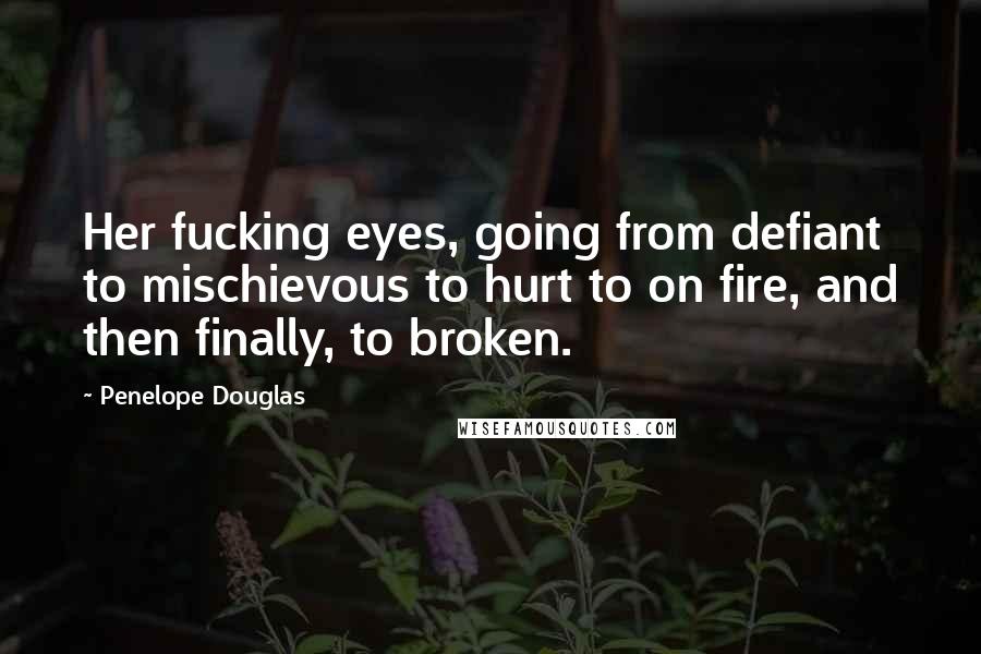 Penelope Douglas Quotes: Her fucking eyes, going from defiant to mischievous to hurt to on fire, and then finally, to broken.