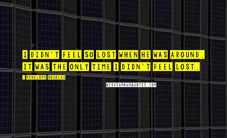 Penelope Douglas Quotes: I didn't feel so lost when he was around. It was the only time I didn't feel lost.
