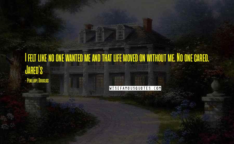 Penelope Douglas Quotes: I felt like no one wanted me and that life moved on without me. No one cared. Jared's