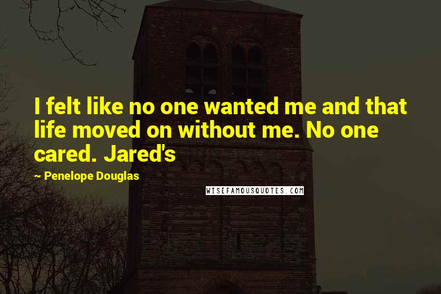 Penelope Douglas Quotes: I felt like no one wanted me and that life moved on without me. No one cared. Jared's