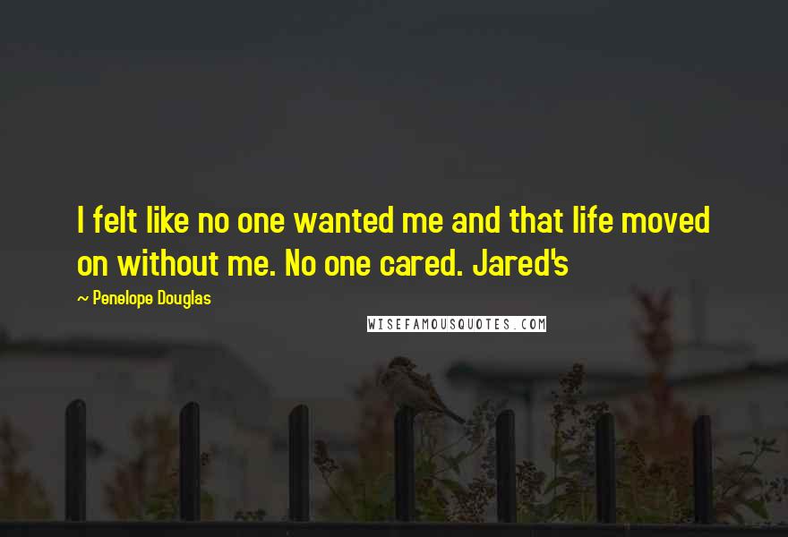 Penelope Douglas Quotes: I felt like no one wanted me and that life moved on without me. No one cared. Jared's