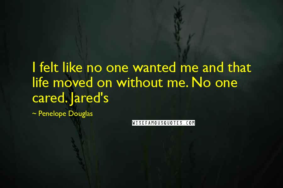 Penelope Douglas Quotes: I felt like no one wanted me and that life moved on without me. No one cared. Jared's