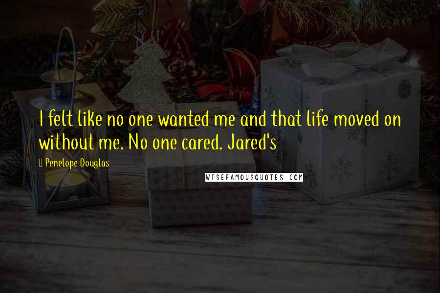Penelope Douglas Quotes: I felt like no one wanted me and that life moved on without me. No one cared. Jared's