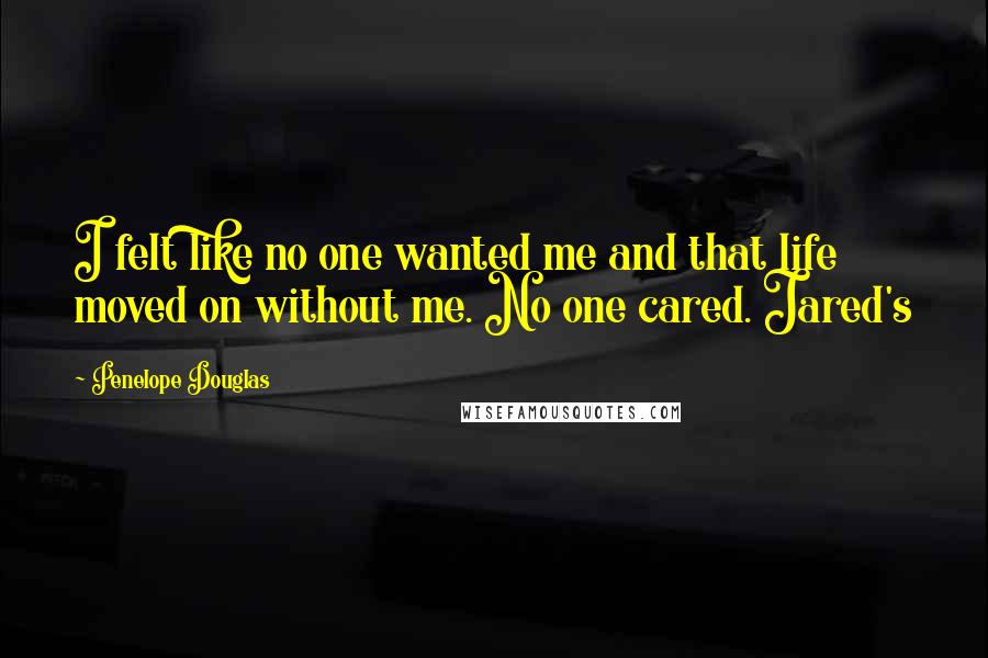 Penelope Douglas Quotes: I felt like no one wanted me and that life moved on without me. No one cared. Jared's