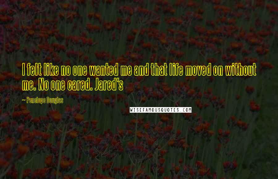 Penelope Douglas Quotes: I felt like no one wanted me and that life moved on without me. No one cared. Jared's