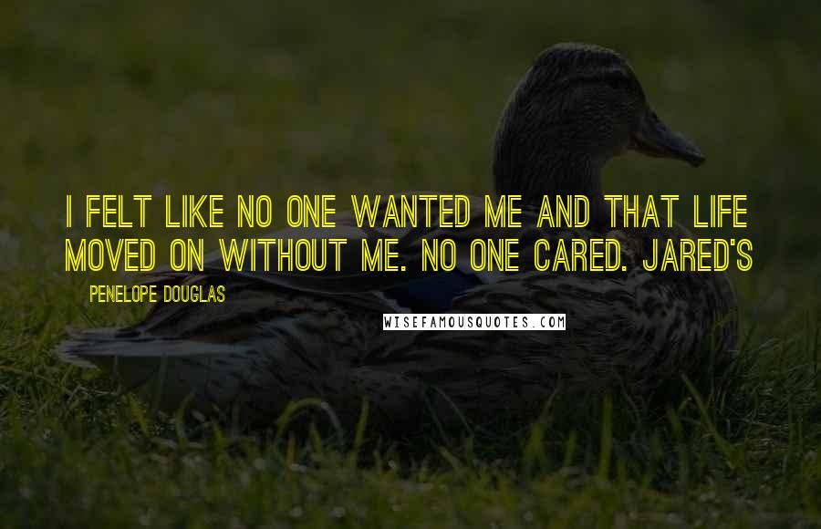 Penelope Douglas Quotes: I felt like no one wanted me and that life moved on without me. No one cared. Jared's