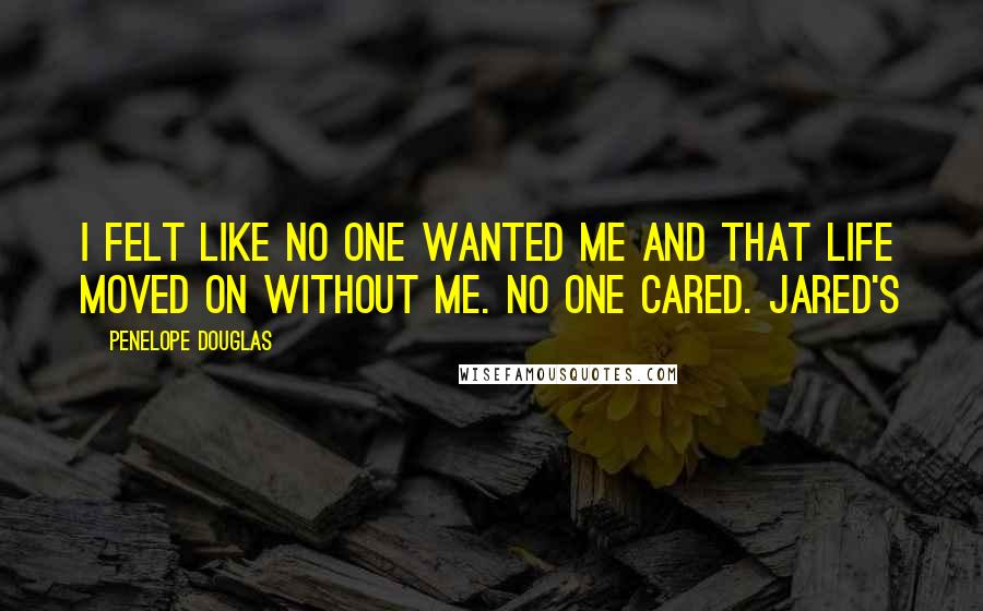 Penelope Douglas Quotes: I felt like no one wanted me and that life moved on without me. No one cared. Jared's