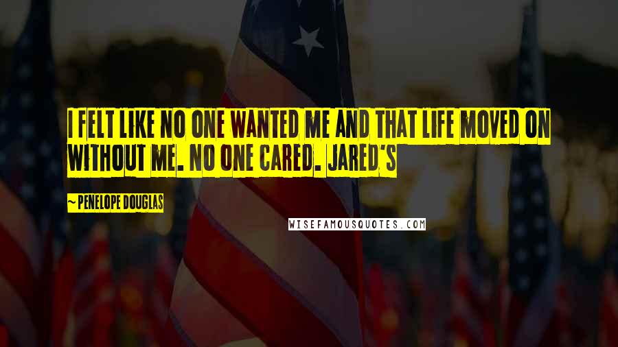 Penelope Douglas Quotes: I felt like no one wanted me and that life moved on without me. No one cared. Jared's